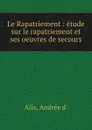 Le Rapatriement : etude sur le rapatriement et ses oeuvres de secours - Andrée d'Alix