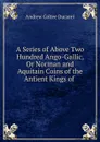 A Series of Above Two Hundred Ango-Gallic, Or Norman and Aquitain Coins of the Antient Kings of . - Andrew Coltee Ducarel