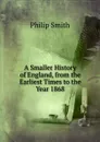 A Smaller History of England, from the Earliest Times to the Year 1868 - Philip Smith