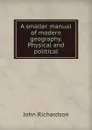 A smaller manual of modern geography. Physical and political - John Richardson