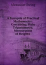 A Synopsis of Practical Mathematics: Containing Plain Trigonometry, Mensuration of Heights . - Alexander Ewing