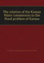 The relation of the Kansas Water commission to the flood problem of Kansas - Herbert Allan Rice