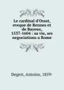 Le cardinal d.Ossat, eveque de Rennes et de Bayeux, 1537-1604 : sa vie, ses negociations a Rome - Antoine Degert