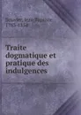 Traite dogmatique et pratique des indulgences . - Jean Baptiste Bouvier