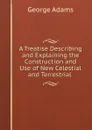 A Treatise Describing and Explaining the Construction and Use of New Celestial and Terrestrial . - George Adams