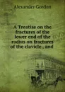 A Treatise on the fractures of the lower end of the radius on fractures of the clavicle , and . - Alexander Gordon