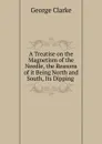 A Treatise on the Magnetism of the Needle, the Reasons of it Being North and South, Its Dipping . - George Clarke