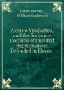 Aspasio Vindicated, and the Scripture Doctrine of Imputed Righteousness Defended in Eleven . - James Hervey