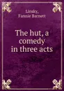 The hut, a comedy in three acts - Fannie Barnett Linsky