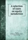 A selection of cases on equity jurisdiction - William Albert Keener