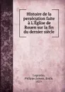 Histoire de la persecution faite a L.Eglise de Rouen sur la fin du dernier siecle - Philippe Legendre