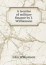 A treatise of military finance by J. Williamson. - John Williamson