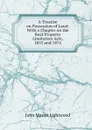 A Treatise on Possession of Land: With a Chapter on the Real Property Limitation Acts, 1833 and 1874 - John Mason Lightwood