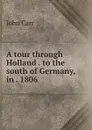 A tour through Holland . to the south of Germany, in . 1806 - John Carr