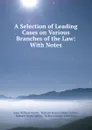 A Selection of Leading Cases on Various Branches of the Law: With Notes - John William Smith