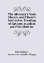 The Attorney.s Vade Mecum and Client.s Instructor, Treating of Actions: (such as are Now Most in . - John Morgan