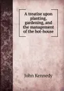 A treatise upon planting, gardening, and the management of the hot-house - Kennedy John