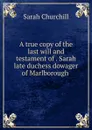 A true copy of the last will and testament of . Sarah late duchess dowager of Marlborough . - Sarah Churchill