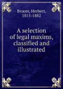 A selection of legal maxims, classified and illustrated - Herbert Broom