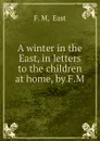 A winter in the East, in letters to the children at home, by F.M. - F.M. East