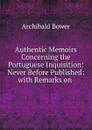 Authentic Memoirs Concerning the Portuguese Inquisition: Never Before Published: with Remarks on . - Archibald Bower