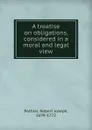 A treatise on obligations, considered in a moral and legal view - Robert Joseph Pothier