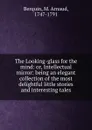 The Looking-glass for the mind: or, Intellectual mirror: being an elegant collection of the most delightful little stories and interesting tales - M. Arnaud Berquin