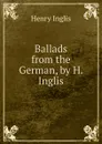 Ballads from the German, by H. Inglis - Henry Inglis