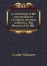 A Vindication of the Ancient History of Ireland: Wherein is Shewn, I. The Descent of Its Old . - Charles Vallancey