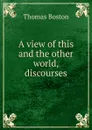 A view of this and the other world, discourses - Thomas Boston