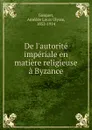 De l.autorite imperiale en matiere religieuse a Byzance - Amédée Louis Ulysse Gasquet