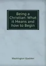Being a Christian: What it Means and how to Begin - Washington Gladden