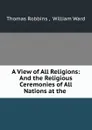 A View of All Religions: And the Religious Ceremonies of All Nations at the . - Thomas Robbins