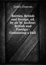 Beetles, British and foreign, ed. by sir W. Jardine: British and Foreign : Containing a Full . - James Duncan