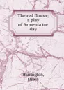 The red flower; a play of Armenia to-day - Helen Harrington