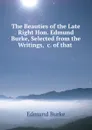 The Beauties of the Late Right Hon. Edmund Burke, Selected from the Writings, .c. of that . - Edmund Burke