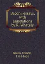 Bacon.s essays, with annotations by R. Whately - Фрэнсис Бэкон