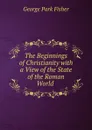 The Beginnings of Christianity with a View of the State of the Roman World . - George Park Fisher