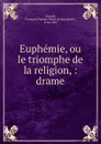 Euphemie, ou le triomphe de la religion, : drame. - François-Thomas-Marie de Baculard d' Arnaud