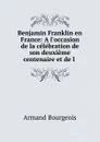 Benjamin Franklin en France: A l.occasion de la celebration de son deuxieme centenaire et de l . - Armand Bourgeois