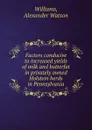 Factors conducive to increased yields of milk and butterfat in privately owned Holstein herds in Pennsylvania - Alexander Watson Williams