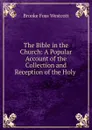 The Bible in the Church: A Popular Account of the Collection and Reception of the Holy . - Westcott Brooke Foss