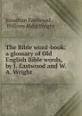 The Bible word-book: a glossary of Old English Bible words, by J. Eastwood and W.A. Wright - Jonathan Eastwood