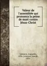 Valeur de l.assemblee qui prononca la peine de mort contre Jesus-Christ - Augustin Lémann