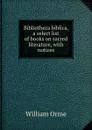 Bibliotheca biblica, a select list of books on sacred literature, with notices - William Orme