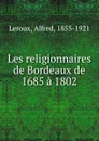 Les religionnaires de Bordeaux de 1685 a 1802 - Alfred Leroux