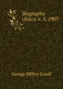 Biographic clinics. v. 5, 1907 - George Milbry Gould