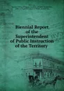 Biennial Report of the Superintendent of Public Instruction of the Territory . - Arizona Office of Superintendent of Public Instruction Arizona