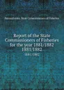 Report of the State Commissioners of Fisheries for the year 1881/1882. 1881/1882 - Pennsylvania. State Commissioners of Fisheries