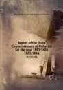 Report of the State Commissioners of Fisheries for the year 1883/1884. 1883/1884 - Pennsylvania. State Commissioners of Fisheries